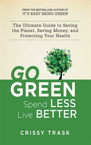 Go green, spend less, live better : the ultimate guide to saving the planet, saving money, and protecting your health cover image