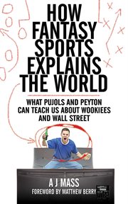 How fantasy sports explains the world : what Pujols and Peyton can teach us about wookiees and Wall Street cover image