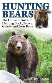 Hunting bears : the ultimate guide to hunting black, brown, grizzly, and polar bears cover image