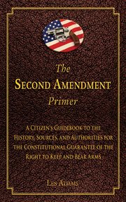 The Second Amendment primer : a citizen's guidebook to the history, sources, and authorities for the Constitutional guarantee of the right to keep and bear arms cover image