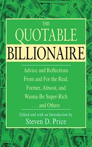 The Quotable Billionaire : Advice and Reflections From and For the Real, Former, Almost, and Wanna-Be Super-Rich ... and Others cover image