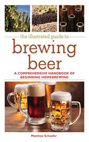 The illustrated guide to brewing beer : a comprehensive handbook of beginning homebrewing cover image