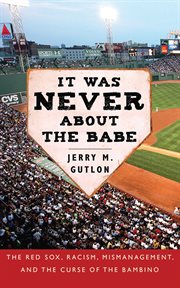 It Was Never About the Babe : the Red Sox, Racism, Mismanagement, and the Curse of the Bambino cover image