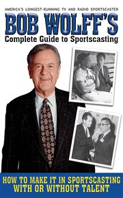 Bob Wolff's complete guide to sportscasting : how to make it in sportscasting with or without talent cover image