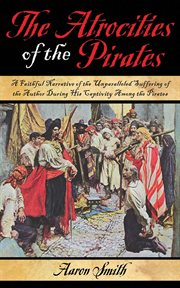 The atrocities of the pirates : a faithful narrative of the unparalleled suffering of the author during his captivity among the pirates cover image