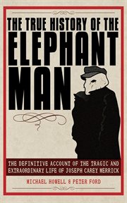 The true history of the elephant man : the definitive account of the tragic and extraordinary life of Joseph Carey Merrick cover image