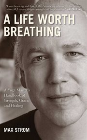 A life worth breathing : a yoga master's handbook of strength, grace, and healing cover image