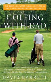 Golfing with dad : the game's greatest players reflect on their fathers and the game they love cover image