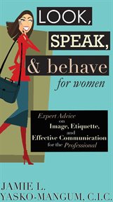 Look, Speak, & Behave for Women : Expert Advice on Image, Etiquette, and Effective Communication for the Professional cover image