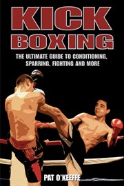 Kick Boxing : the Ultimate Guide to Conditioning, Sparring, Fighting, and More cover image