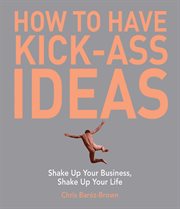 How to have kick-ass ideas : shake up your business, shake up your life cover image