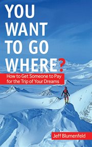 You want to go where? : how to get someone to pay for the trip of your dreams cover image