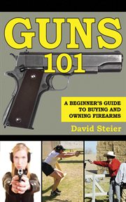 Guns 101 : a beginner's guide to buying and owning firearms cover image