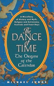 The dance of time : the origins of the calendar : a miscellany of history and myth, religion and astronomy, festivals and feast days cover image