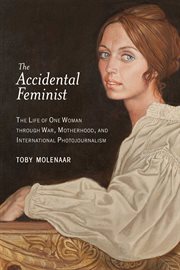 The accidental feminist : the life of one woman through war, motherhood, and international photojournalism cover image