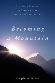 Becoming a mountain : Himalayan journeys in search of the sacred and the sublime cover image