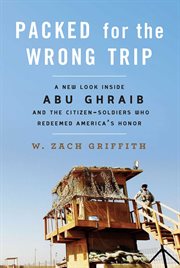 Packed for the wrong trip : a new look inside Abu Ghraib and the citizen-soldiers who redeemed America's honor cover image