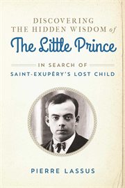 Discovering the hidden wisdom of the Little prince : in search of Saint-Exupéry's lost child cover image