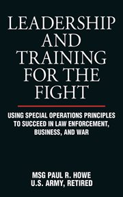 Leadership and Training for the Fight : Using Special Operations Principles to Succeed in Law Enforcement, Business, and War cover image