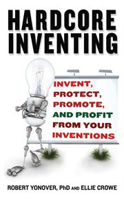 Hardcore inventing : invent, protect, promote, and profit from your inventions cover image