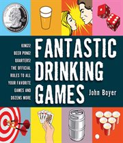 Fantastic Drinking Games : Kings! Beer Pong! Quarters! The Official Rules to All Your Favorite Games and Dozens More cover image