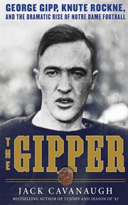 The Gipper : George Gipp, Knute Rockne, and the dramatic rise of Notre Dame football cover image