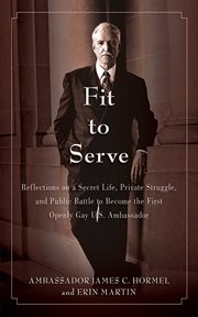 Fit to serve : reflections on a secret life, private struggle, and public battle to become America's first openly gay U.S. ambassador cover image