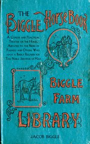 The Biggle Horse Book : a Concise and Practical Treatise on the Horse, Adapted to the Needs of Farmers and Others Who Have a Kindly Regard for This Noble Servitor of Man cover image