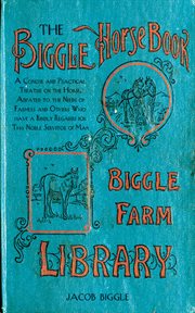 The Biggle Horse Book : a Concise and Practical Treatise on the Horse, Adapted to the Needs of Farmers and Others Who Have a Kindly Regard for This Noble Servitor of Man cover image
