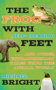 The Frog with Self-Cleaning Feet : ... And Other Extraordinary Tales from the Animal World cover image