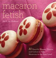 Macaron Fetish : 80 Fanciful Shapes, Flavors, and Colors to Take Macarons to the Next Level cover image