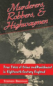 Murderers, robbers, & highwaymen : true tales of crime and punishment in eighteenth-century England cover image