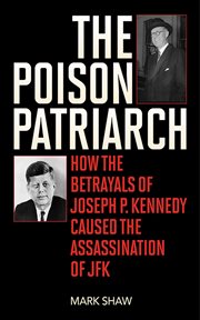 The poison patriarch. How the Betrayals of Joseph P. Kennedy Caused the Assassination of JFK cover image