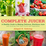 The Complete Juicer : a Healthy Guide to Making Delicious, Nutritious Juice and Growing Your Own Fruits and Vegetables cover image