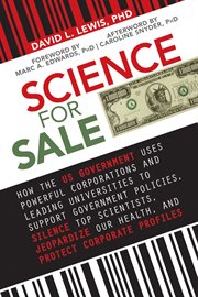 Science for sale : how the US government uses powerful corporations and leading universities to support government policies, silence top scientists, jeopardize our health, and protect corporate profits cover image