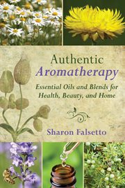 Authentic aromatherapy : essential oils and blends for health, beauty, and home cover image