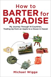 How to barter for paradise : my journey through 14 countries, trading up from an Apple to a house in Hawaii cover image