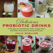 Delicious Probiotic Drinks : 75 Recipes for Kombucha, Kefir, Ginger Beer, and Other Naturally Fermented Drinks cover image