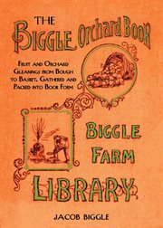 The Biggle Orchard Book : Fruit and Orchard Gleanings from Bough to Basket, Gathered and Packed into Book Form cover image