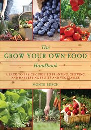 The grow your own food handbook : a back to basics guide to planting, growing, and harvesting fruits and vegetables cover image