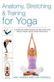 Anatomy, stretching and training for yoga : a step-by-step guide to getting the most from your yoga cover image