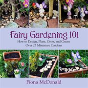 Fairy gardening 101 : how to design, plant, grow, and create over 25 miniature gardens cover image