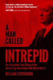 A Man Called Intrepid : the Incredible True Story of the Master Spy Who Helped Win World War II cover image