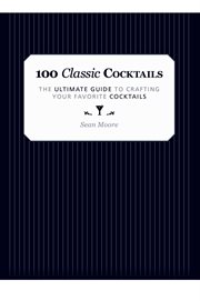 100 classic cocktails : the ultimate guide to crafting your favorite cocktails cover image