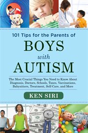 101 tips for the parents of boys with autism : the most crucial things you need to know about diagnosis, doctors, schools, taxes, vaccinations, babysitters, treatment, food, self-care, and more cover image