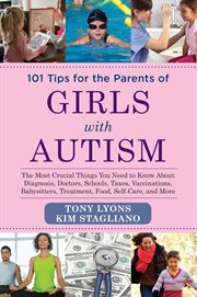 101 tips for the parents of girls with autism : the most crucial things you need to know about diagnosis, doctors, schools, taxes, vaccinations, babysitters, treatment, food, self-care, and more cover image