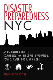 Disaster preparedness NYC : an essential guide to communication, first aid, evacuation, power, water, food, and more before and after the worst happens cover image
