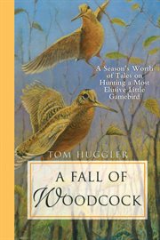 A fall of woodcock : a season's worth of tales on hunting a most elusive little game bird cover image