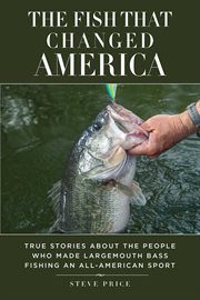 The Fish That Changed America : True Stories about the People Who Made Largemouth Bass Fishing an All-American Sport cover image