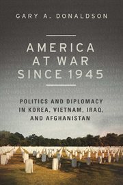 America at War since 1945 : Politics and Diplomacy in Korea, Vietnam, Iraq, and Afghanistan cover image